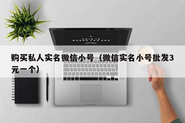 购买私人实名微信小号（微信实名小号批发3元一个）