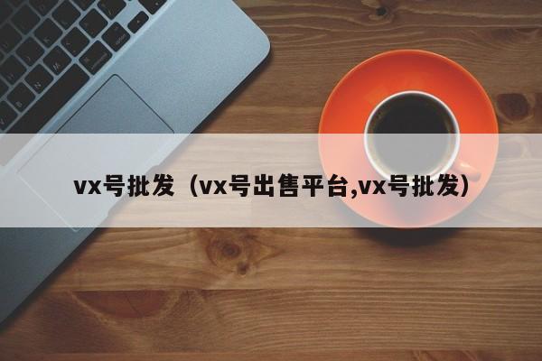 vx号批发（vx号出售平台,vx号批发）