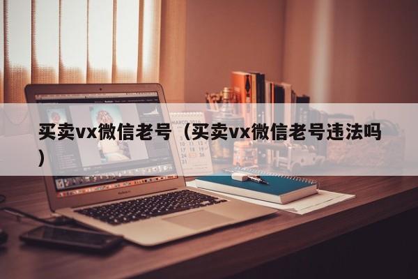 买卖vx微信老号(买卖vx微信老号违法吗)