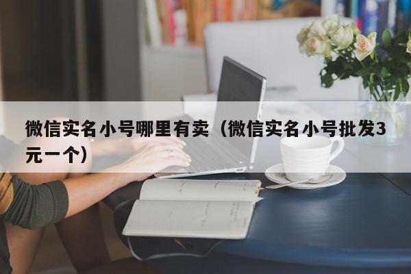 微信实名小号哪里有卖（微信实名小号批发3元一个）