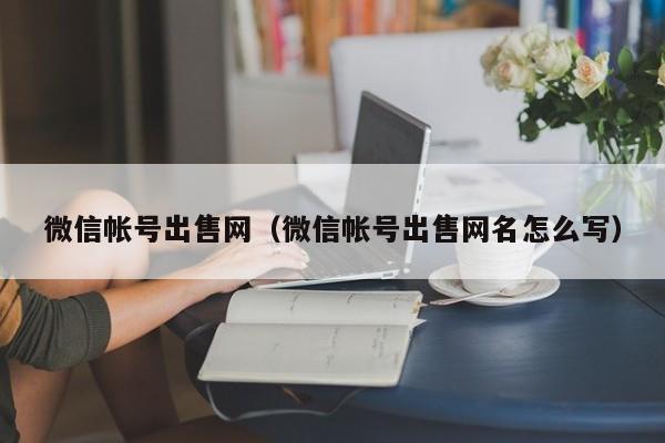 微信帐号出售网（微信帐号出售网名怎么写）