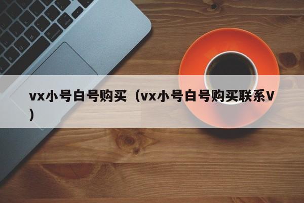 vx小号白号购买（vx小号白号购买联系V）