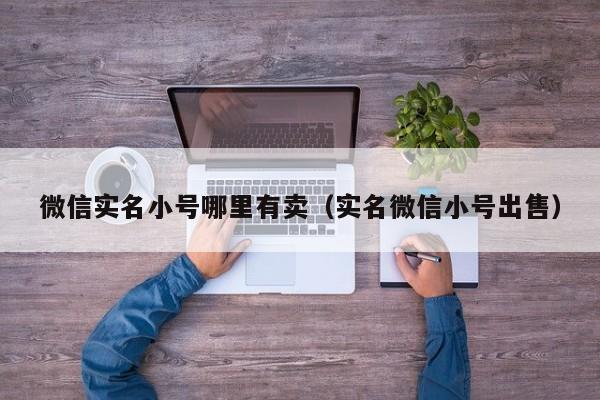 微信实名小号哪里有卖（实名微信小号出售）