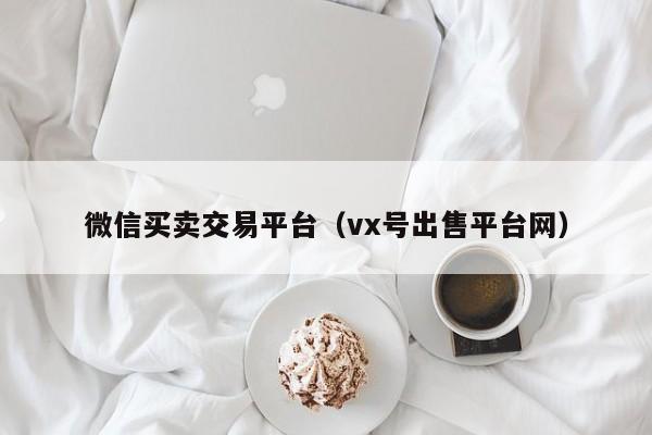 微信买卖交易平台（vx号出售平台网）