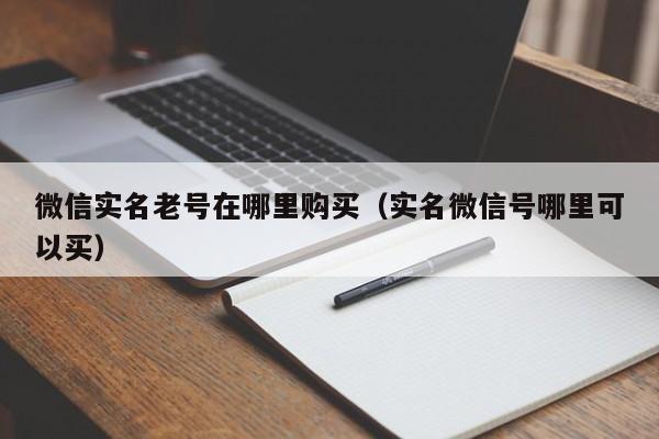 微信实名老号在哪里购买（实名微信号哪里可以买）