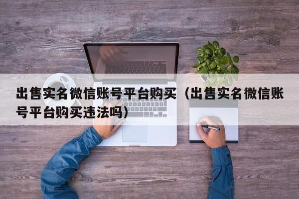 出售实名微信账号平台购买（出售实名微信账号平台购买违法吗）