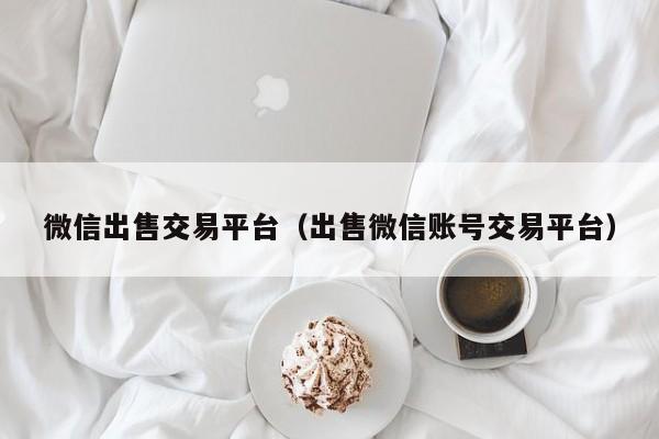 微信出售交易平台(出售微信账号交易平台)