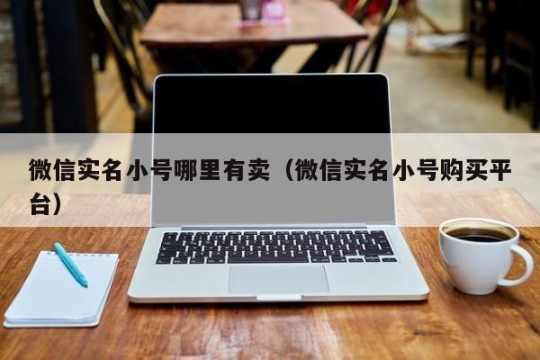 微信实名小号哪里有卖(微信实名小号购买平台)