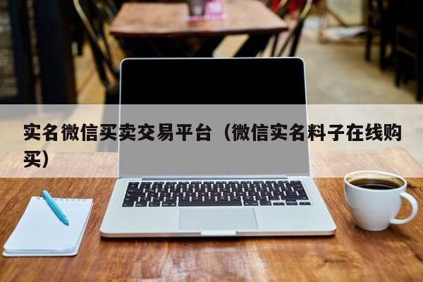 实名微信买卖交易平台（微信实名料子在线购买）