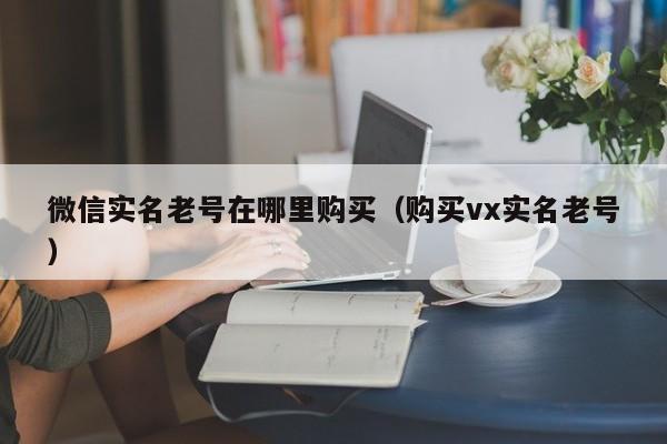 微信实名老号在哪里购买（购买vx实名老号）